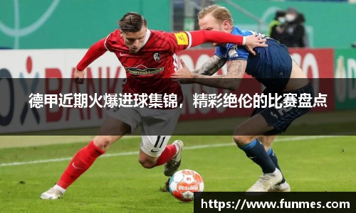 德甲近期火爆进球集锦，精彩绝伦的比赛盘点