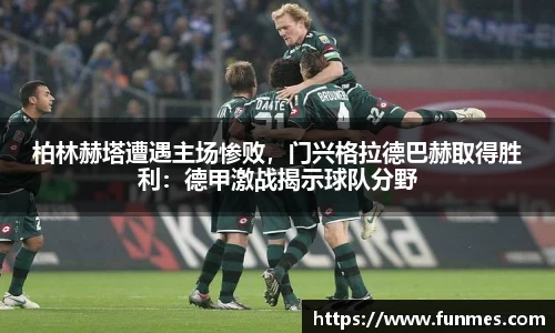 柏林赫塔遭遇主场惨败，门兴格拉德巴赫取得胜利：德甲激战揭示球队分野
