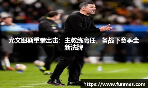 尤文图斯重拳出击：主教练离任，备战下赛季全新洗牌