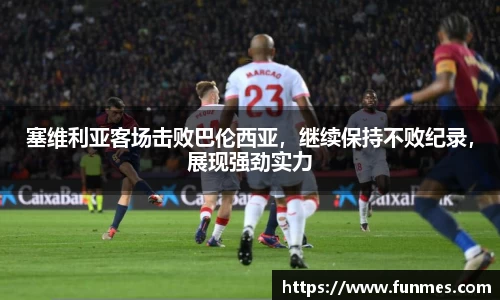 塞维利亚客场击败巴伦西亚，继续保持不败纪录，展现强劲实力