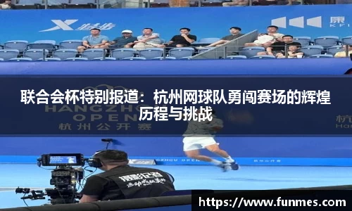 联合会杯特别报道：杭州网球队勇闯赛场的辉煌历程与挑战