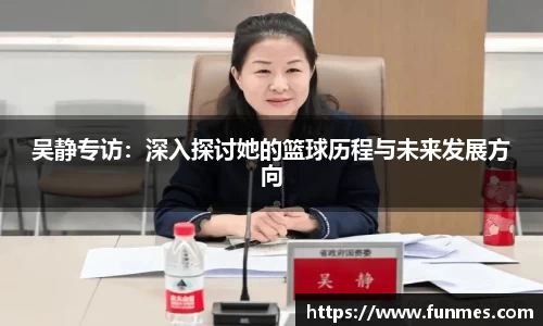 吴静专访：深入探讨她的篮球历程与未来发展方向