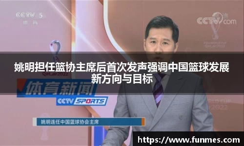 姚明担任篮协主席后首次发声强调中国篮球发展新方向与目标