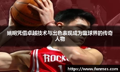 姚明凭借卓越技术与出色表现成为篮球界的传奇人物