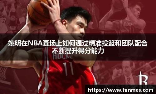 姚明在NBA赛场上如何通过精准投篮和团队配合不断提升得分能力