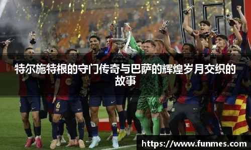 特尔施特根的守门传奇与巴萨的辉煌岁月交织的故事