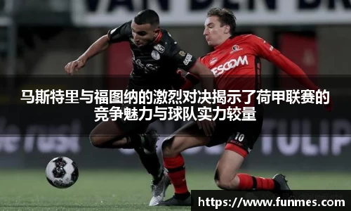 马斯特里与福图纳的激烈对决揭示了荷甲联赛的竞争魅力与球队实力较量