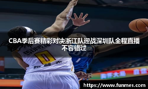 CBA季后赛精彩对决浙江队迎战深圳队全程直播不容错过