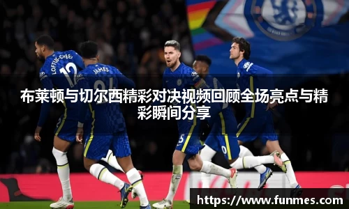布莱顿与切尔西精彩对决视频回顾全场亮点与精彩瞬间分享