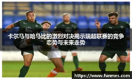 卡尔马与哈马比的激烈对决揭示瑞超联赛的竞争态势与未来走势