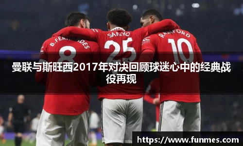曼联与斯旺西2017年对决回顾球迷心中的经典战役再现