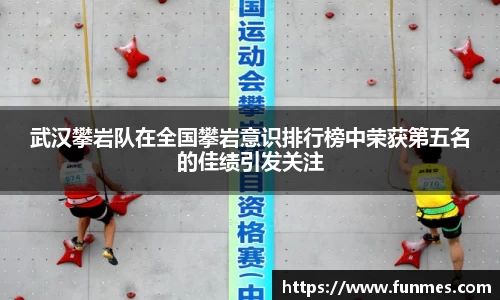 武汉攀岩队在全国攀岩意识排行榜中荣获第五名的佳绩引发关注