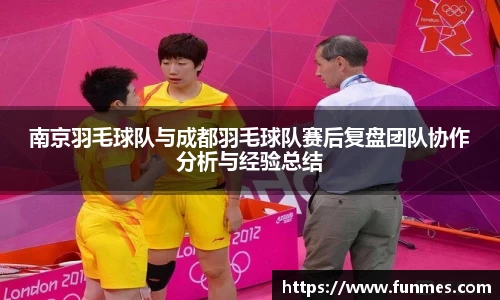 南京羽毛球队与成都羽毛球队赛后复盘团队协作分析与经验总结